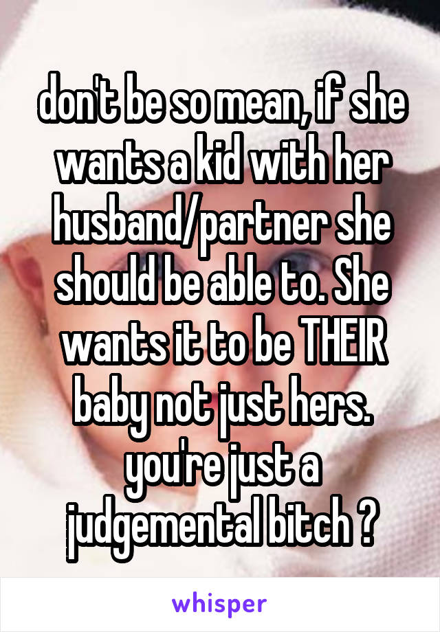 don't be so mean, if she wants a kid with her husband/partner she should be able to. She wants it to be THEIR baby not just hers. you're just a judgemental bitch ❌