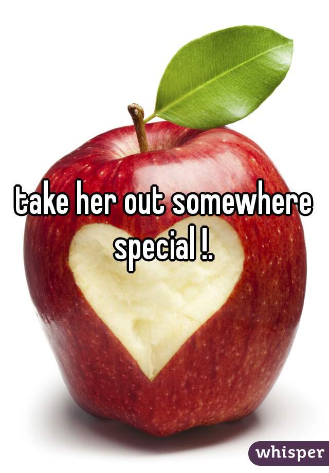 take her out somewhere special !. 