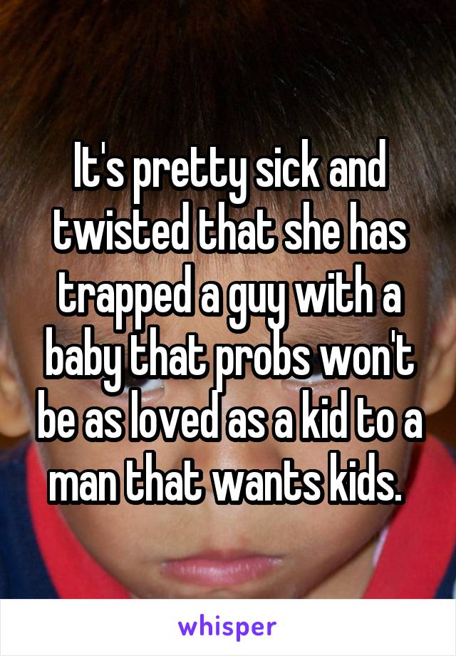 It's pretty sick and twisted that she has trapped a guy with a baby that probs won't be as loved as a kid to a man that wants kids. 