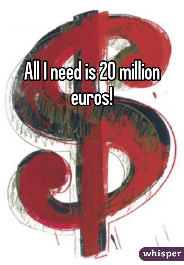 All I need is 20 million euros!