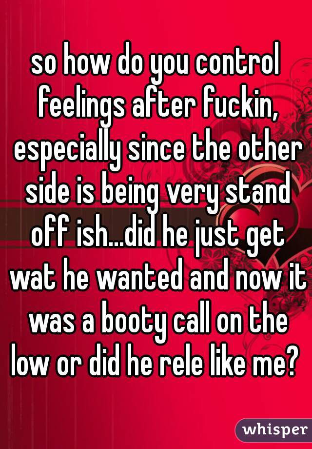 so how do you control feelings after fuckin, especially since the other side is being very stand off ish...did he just get wat he wanted and now it was a booty call on the low or did he rele like me? 