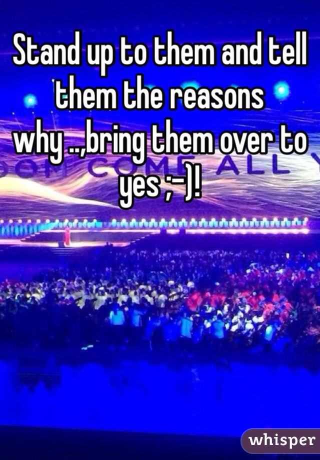 Stand up to them and tell them the reasons why ..,bring them over to yes ;-)!