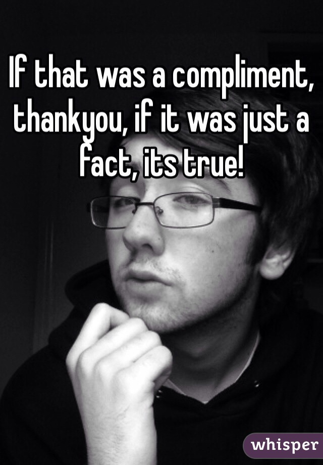 If that was a compliment, thankyou, if it was just a fact, its true!