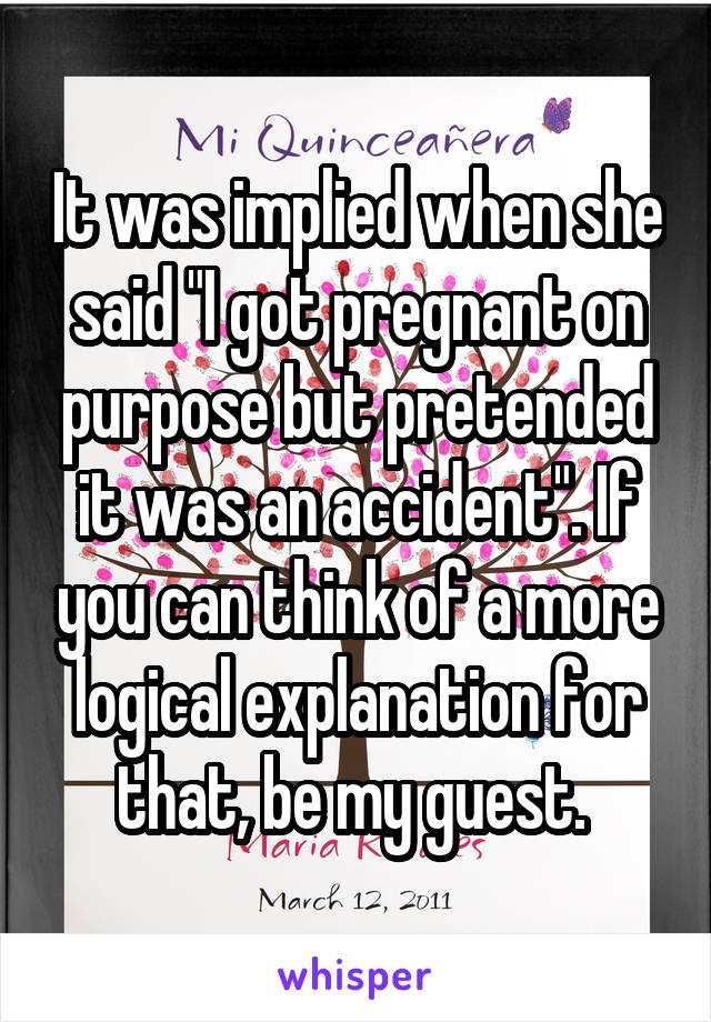 It was implied when she said "I got pregnant on purpose but pretended it was an accident". If you can think of a more logical explanation for that, be my guest. 