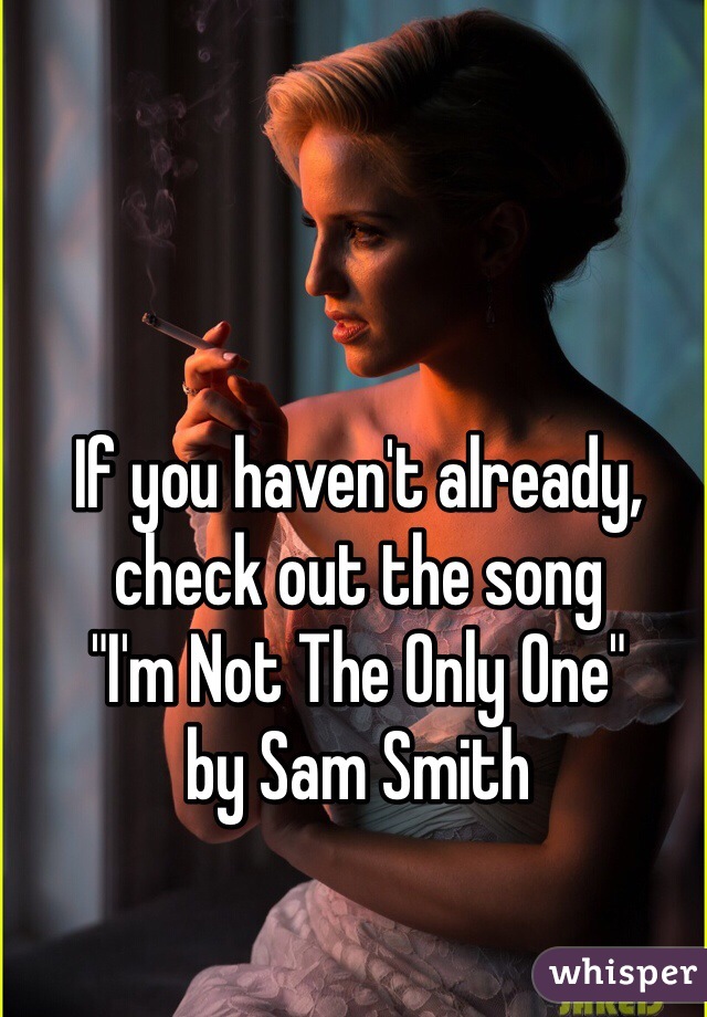 If you haven't already, check out the song 
"I'm Not The Only One" 
by Sam Smith