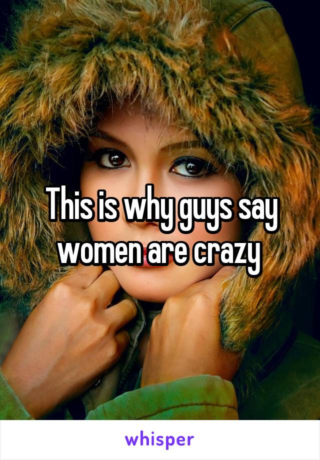 This is why guys say women are crazy 