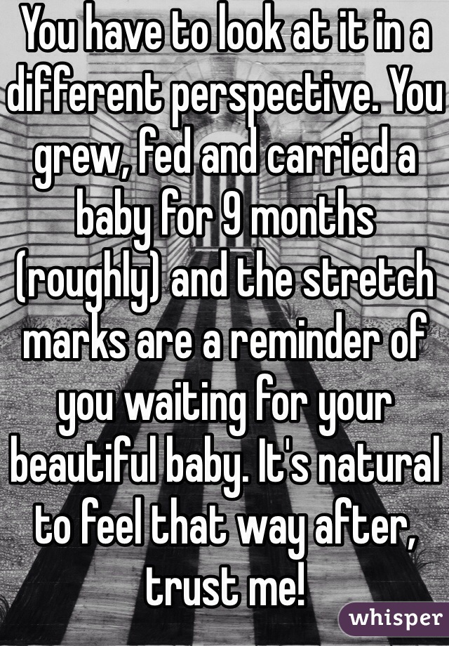 You have to look at it in a different perspective. You grew, fed and carried a baby for 9 months (roughly) and the stretch marks are a reminder of you waiting for your beautiful baby. It's natural to feel that way after, trust me! 