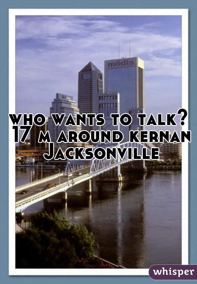 who wants to talk? 17 m around kernan Jacksonville