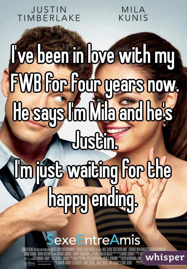 I've been in love with my FWB for four years now.
He says I'm Mila and he's Justin.
I'm just waiting for the happy ending. 