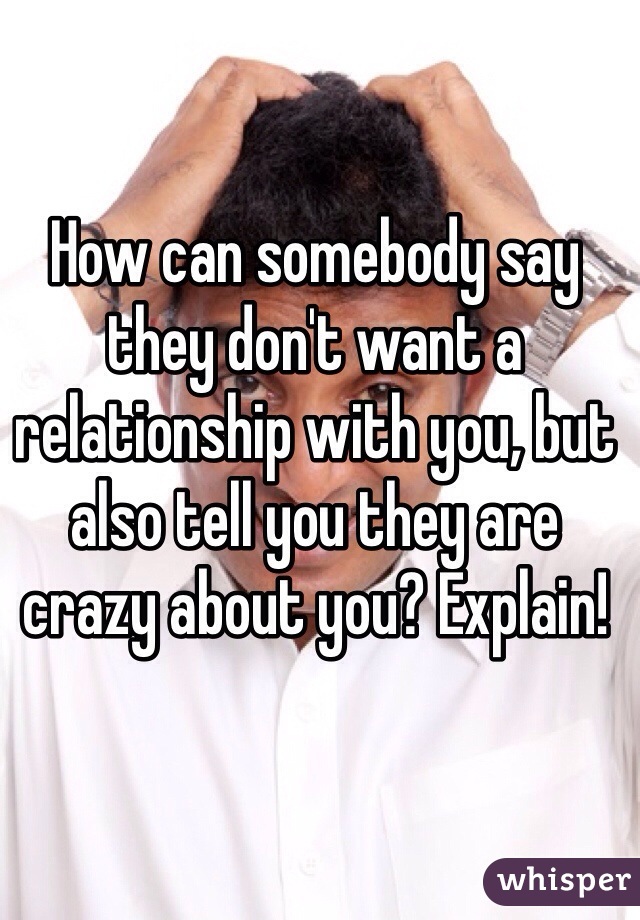 How can somebody say they don't want a relationship with you, but also tell you they are crazy about you? Explain! 
