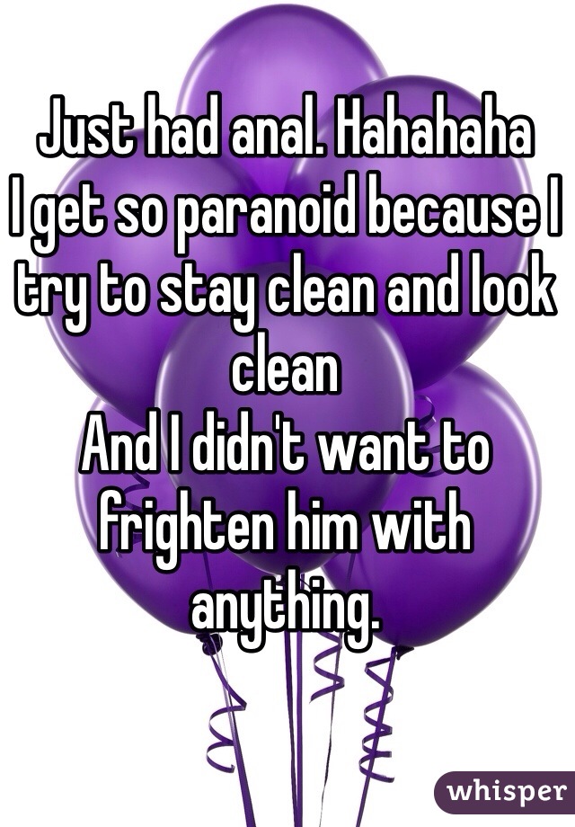 Just had anal. Hahahaha 
I get so paranoid because I try to stay clean and look clean 
And I didn't want to frighten him with anything. 