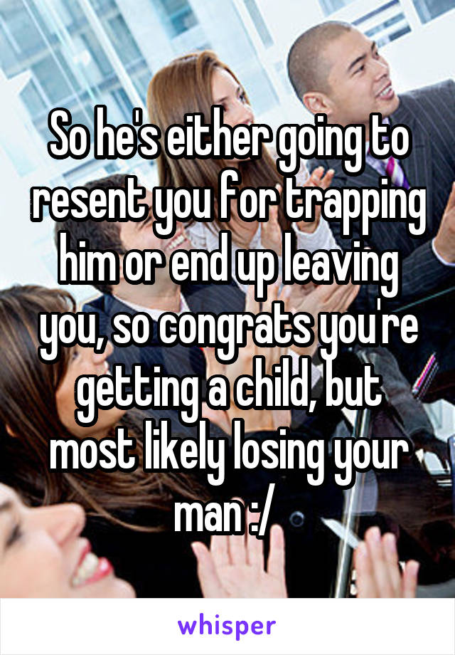 So he's either going to resent you for trapping him or end up leaving you, so congrats you're getting a child, but most likely losing your man :/ 