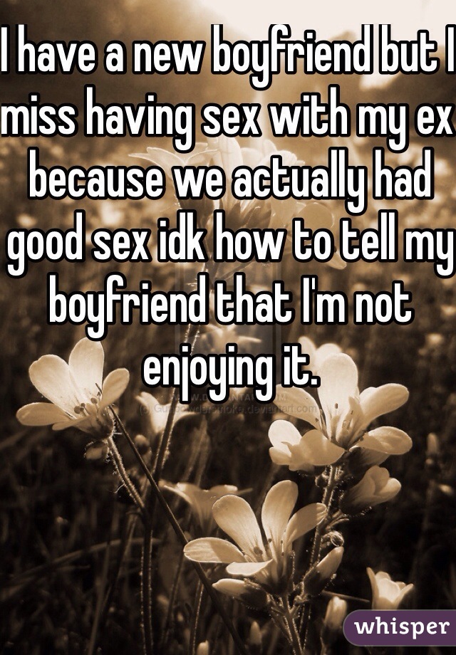 I have a new boyfriend but I miss having sex with my ex because we actually had good sex idk how to tell my boyfriend that I'm not enjoying it.