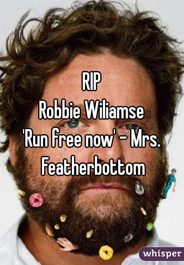 RIP
Robbie Wiliamse
'Run free now' - Mrs. Featherbottom