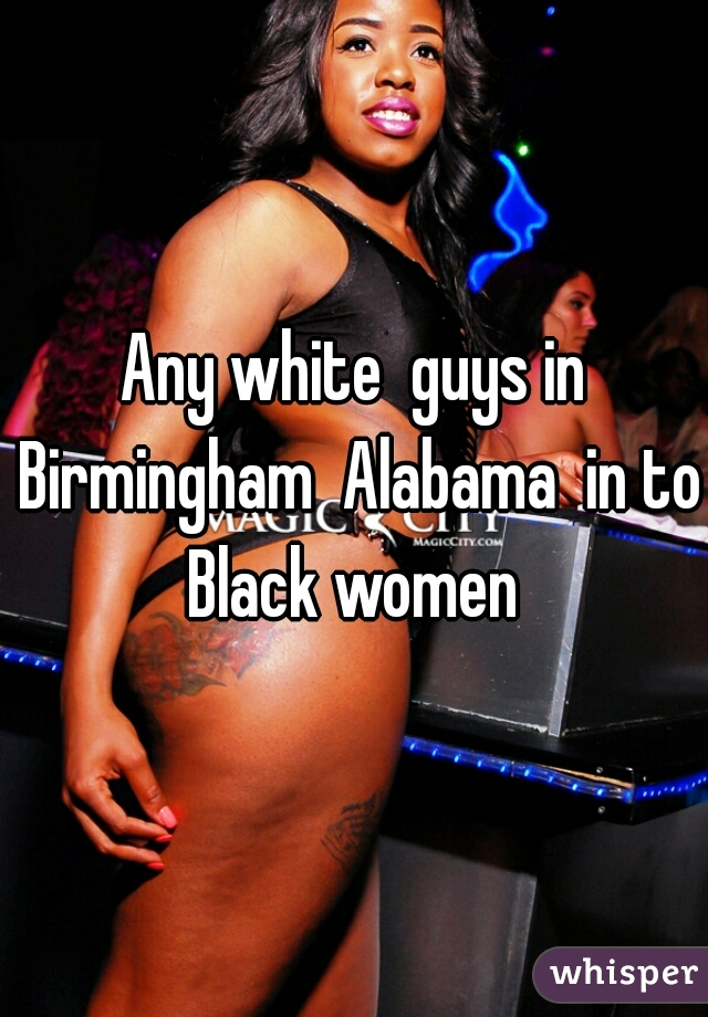 Any white  guys in Birmingham  Alabama  in to Black women 