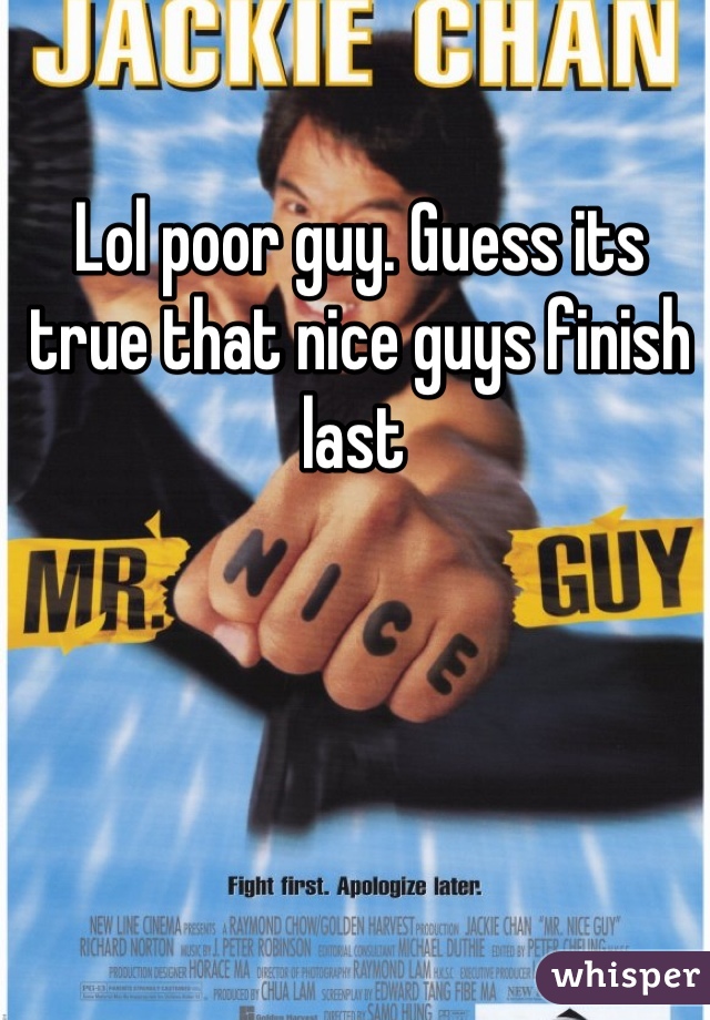Lol poor guy. Guess its true that nice guys finish last 