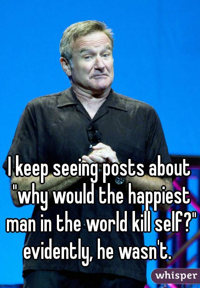 I keep seeing posts about "why would the happiest man in the world kill self?"
evidently, he wasn't. 