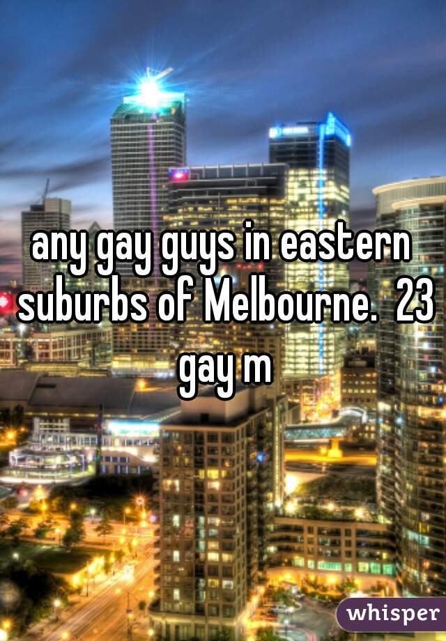 any gay guys in eastern suburbs of Melbourne.  23 gay m