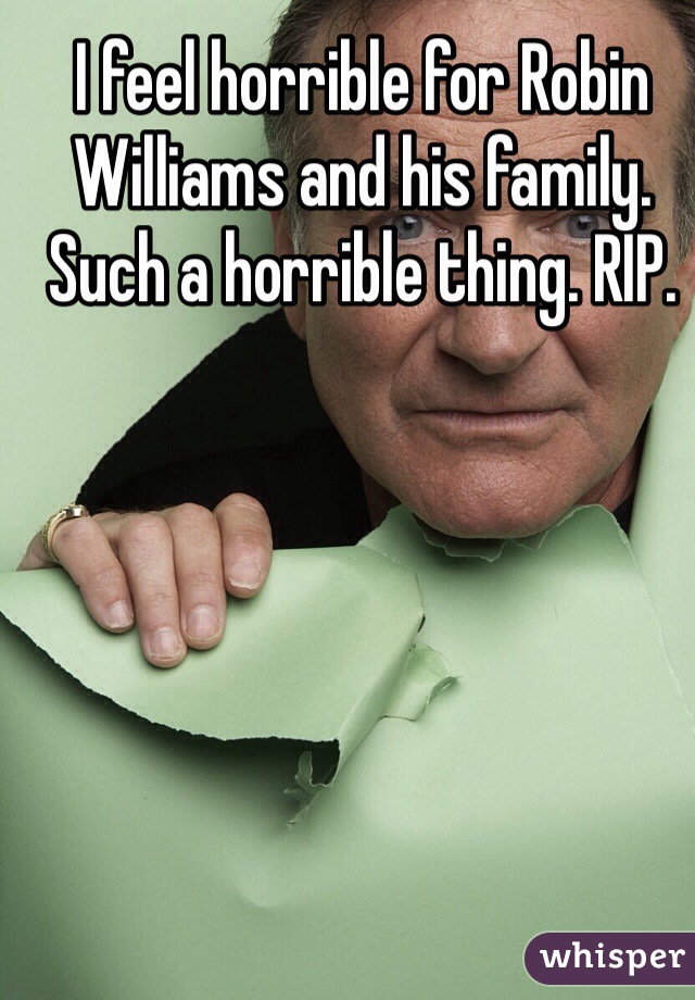 I feel horrible for Robin Williams and his family. Such a horrible thing. RIP. 