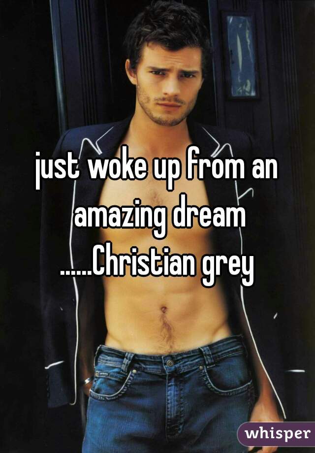 just woke up from an amazing dream ......Christian grey 