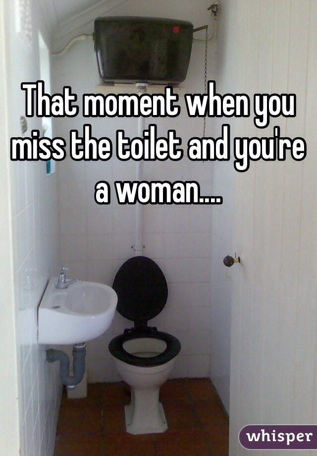 That moment when you miss the toilet and you're a woman....