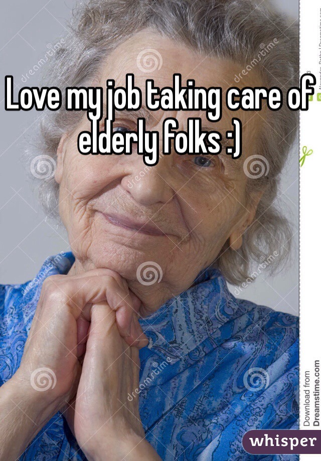 Love my job taking care of elderly folks :)