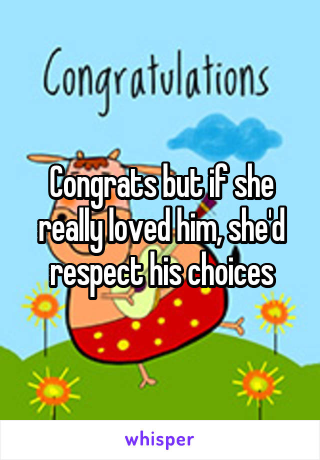 Congrats but if she really loved him, she'd respect his choices