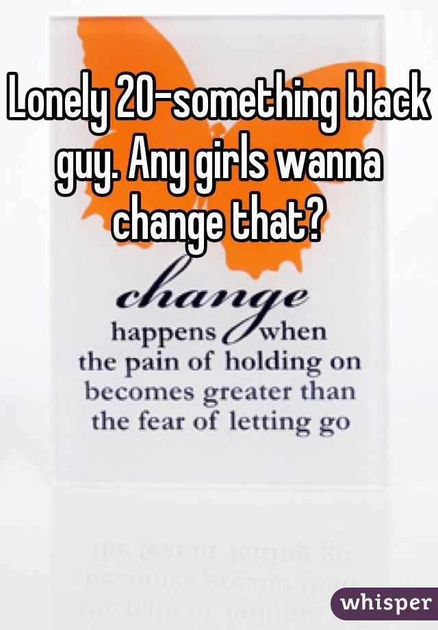 Lonely 20-something black guy. Any girls wanna change that?
