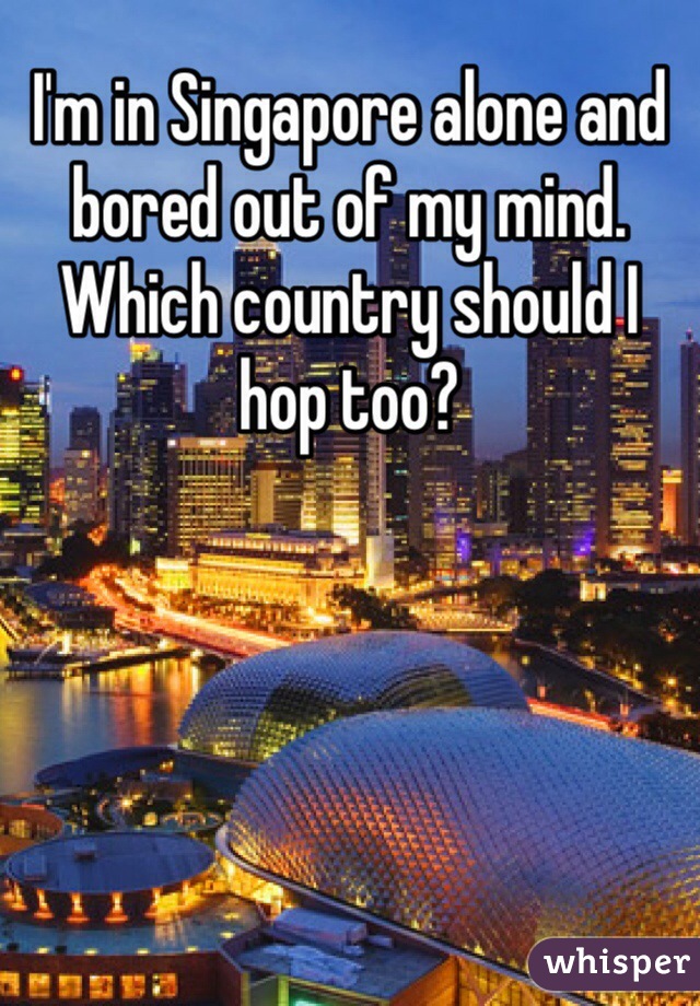 I'm in Singapore alone and bored out of my mind. Which country should I hop too?