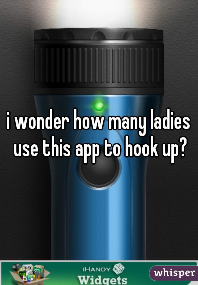 i wonder how many ladies use this app to hook up?