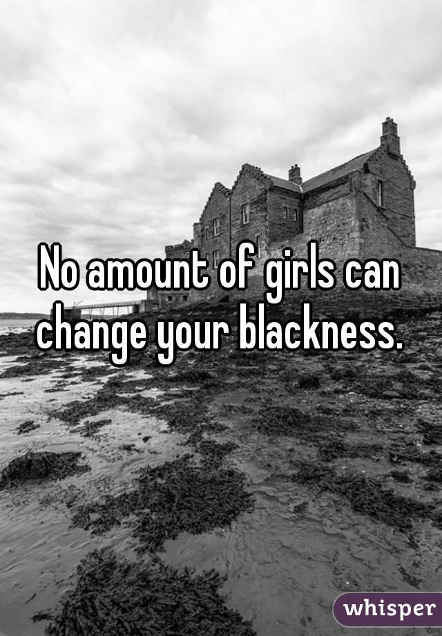 No amount of girls can change your blackness. 