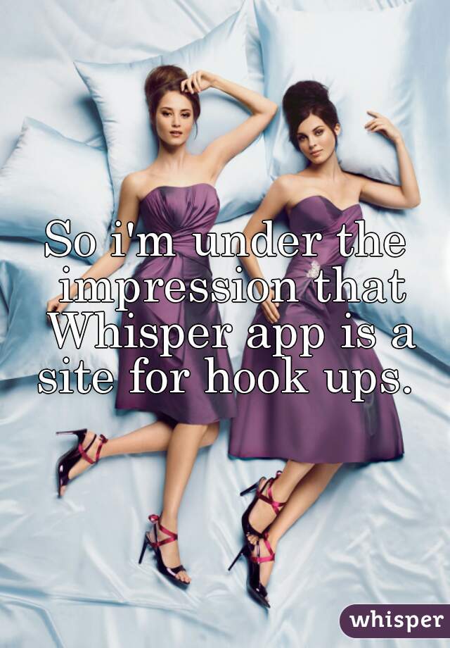 So i'm under the impression that Whisper app is a site for hook ups. 