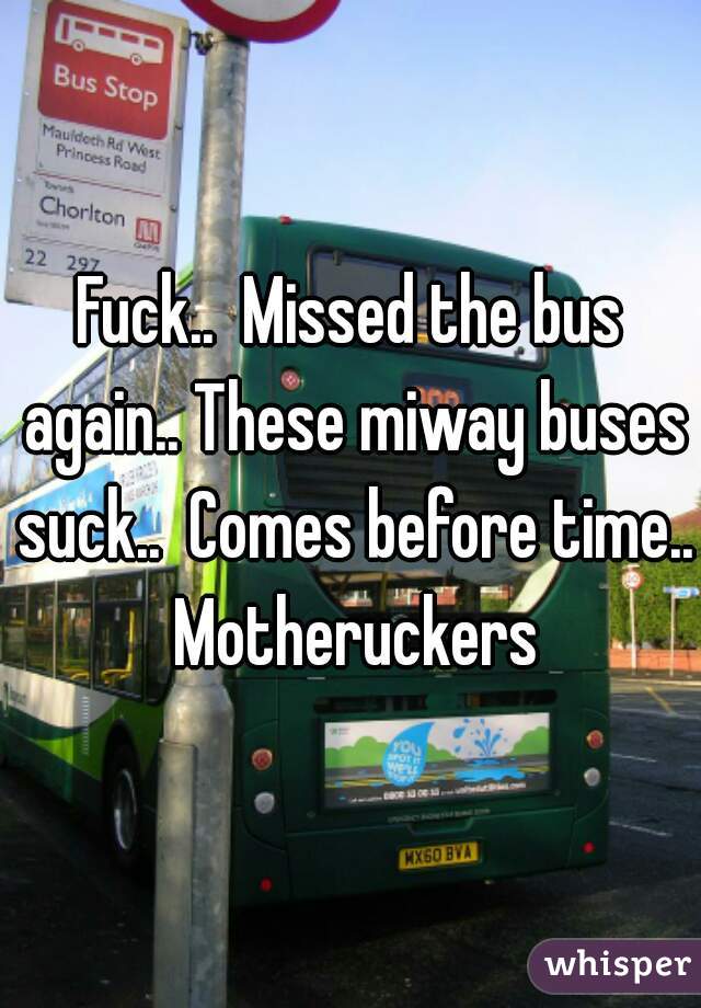 Fuck..  Missed the bus again.. These miway buses suck..  Comes before time.. Motheruckers