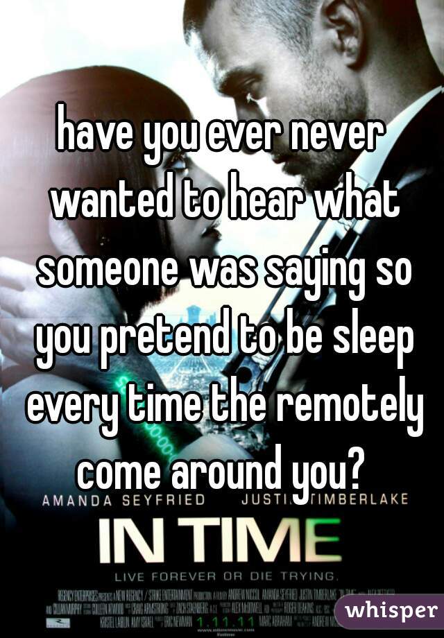 have you ever never wanted to hear what someone was saying so you pretend to be sleep every time the remotely come around you? 