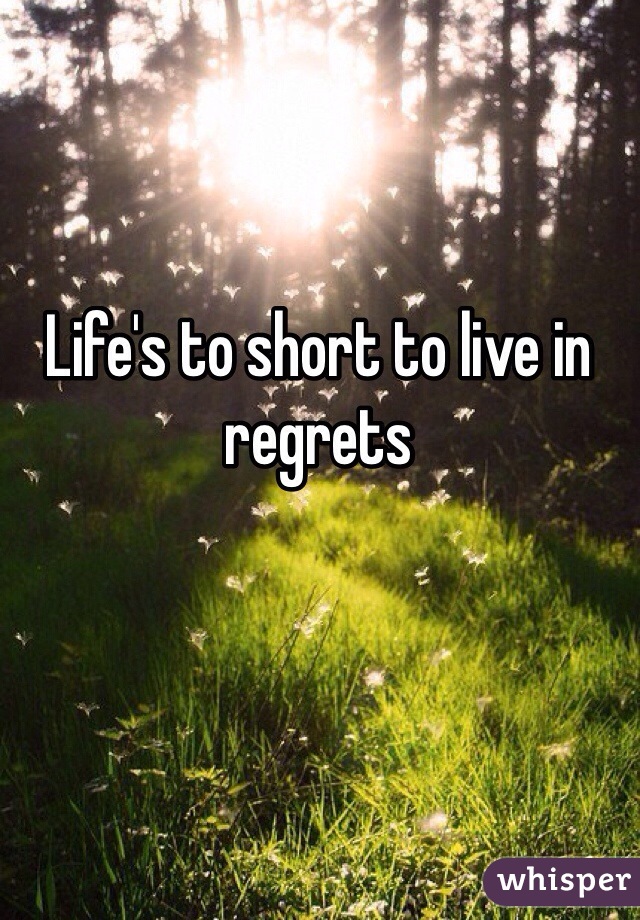 Life's to short to live in regrets