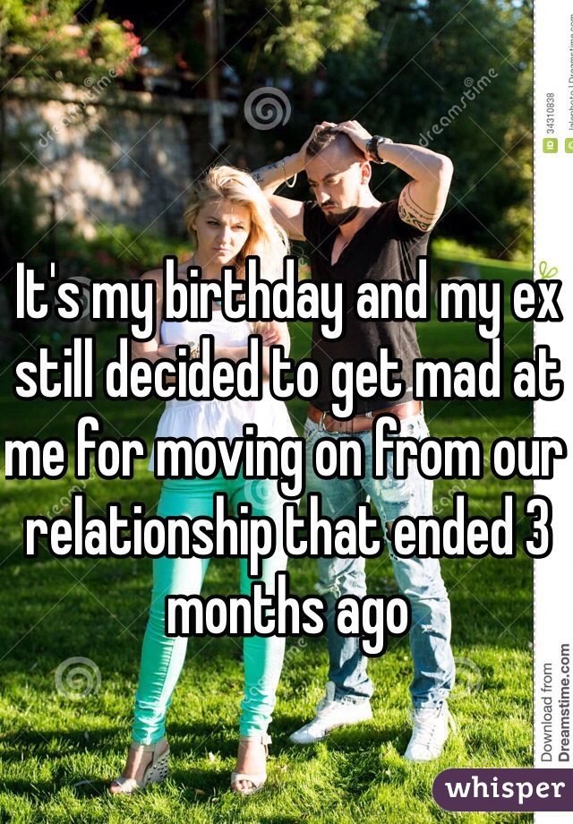 It's my birthday and my ex still decided to get mad at me for moving on from our relationship that ended 3 months ago