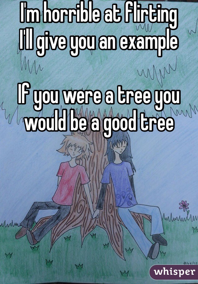 I'm horrible at flirting
I'll give you an example

If you were a tree you would be a good tree 