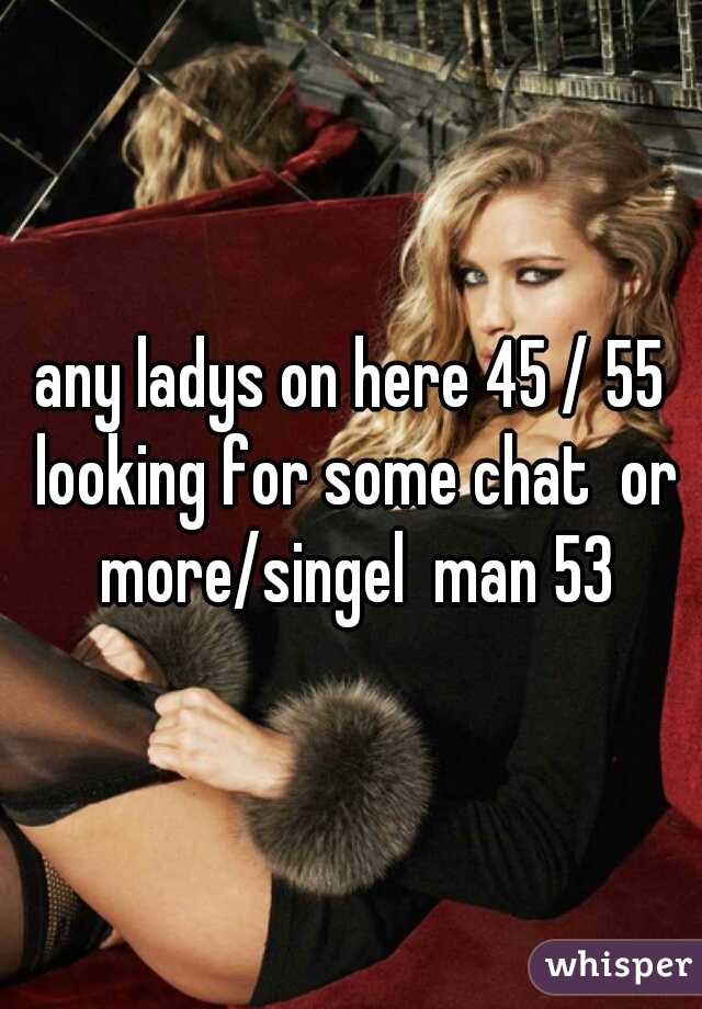 any ladys on here 45 / 55 looking for some chat  or more/singel  man 53
