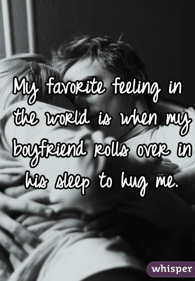My favorite feeling in the world is when my boyfriend rolls over in his sleep to hug me.