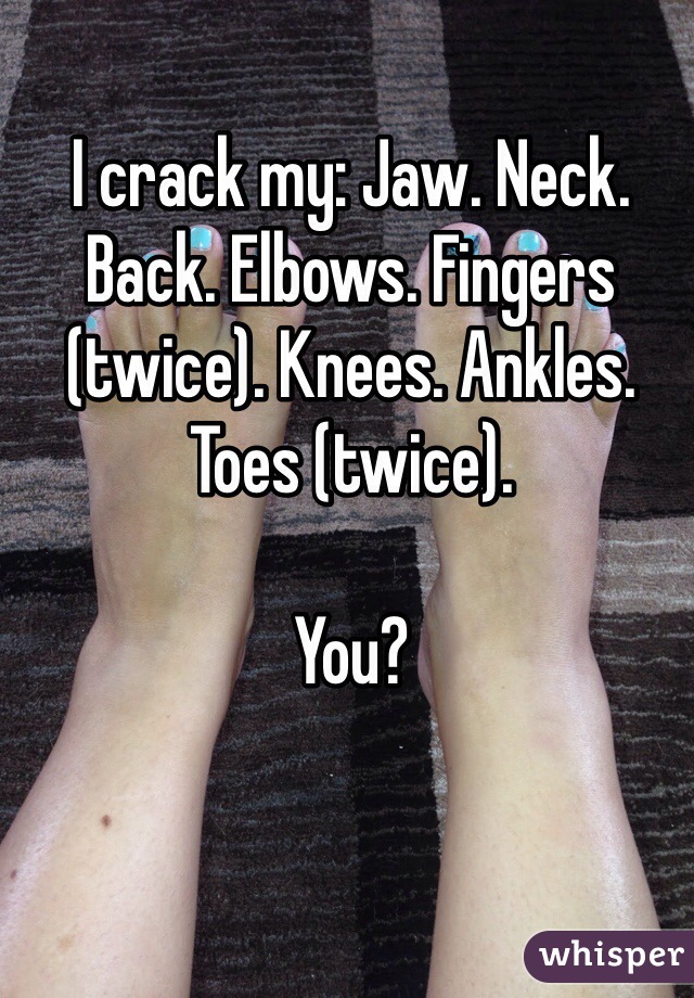 I crack my: Jaw. Neck. Back. Elbows. Fingers (twice). Knees. Ankles. Toes (twice). 

You?