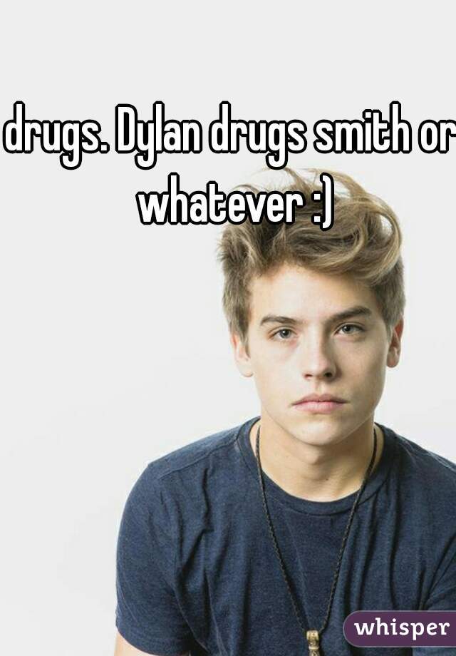 drugs. Dylan drugs smith or whatever :)