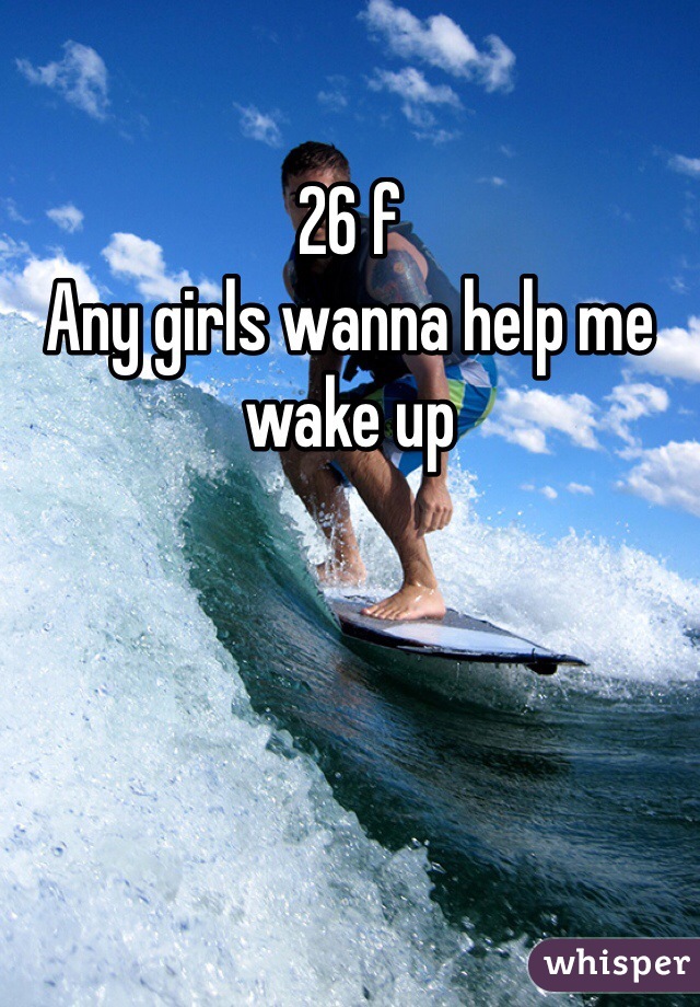 26 f
Any girls wanna help me wake up
