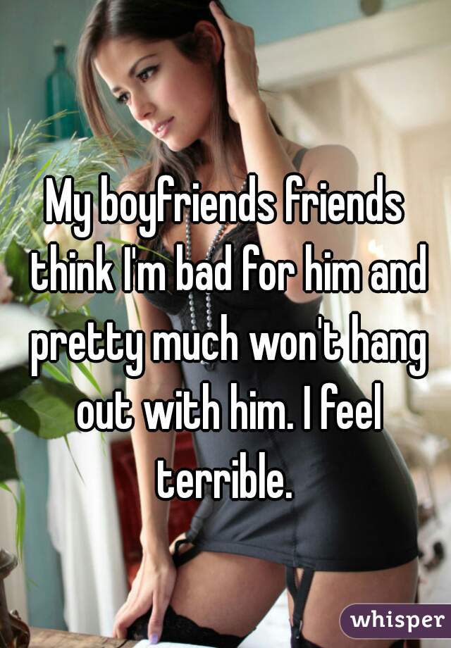My boyfriends friends think I'm bad for him and pretty much won't hang out with him. I feel terrible. 