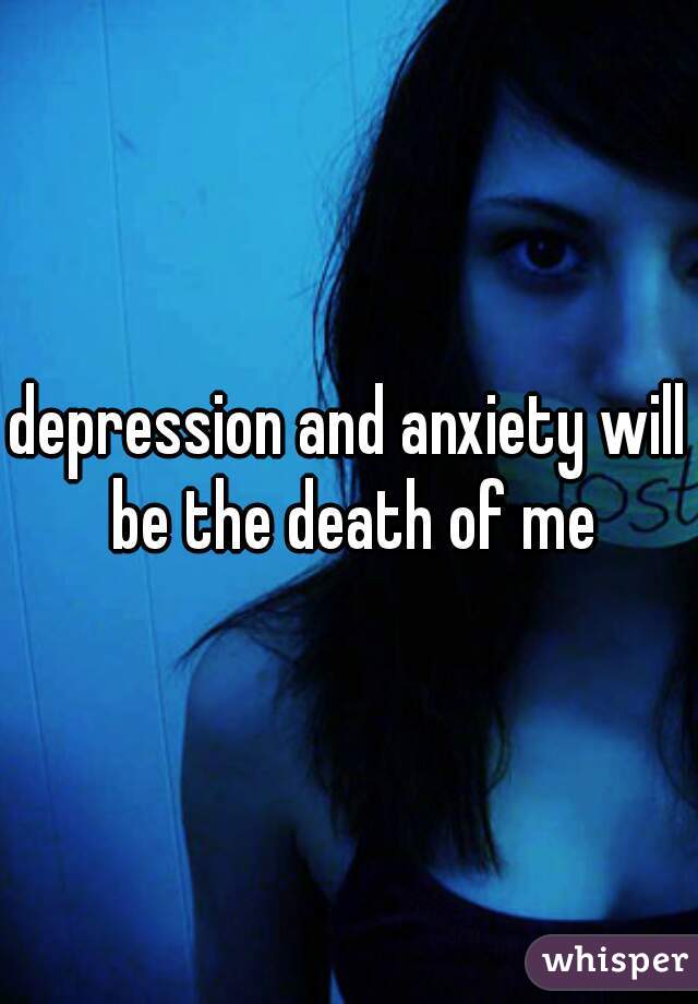 depression and anxiety will be the death of me