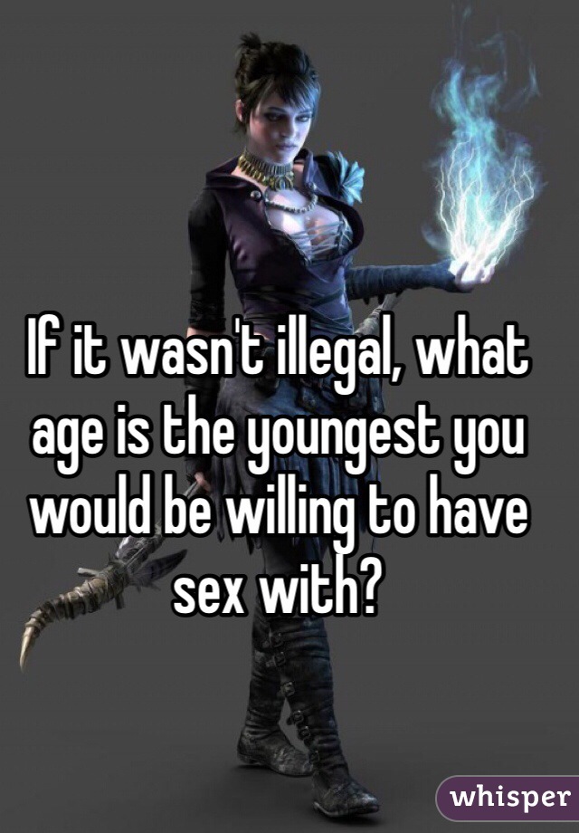 If it wasn't illegal, what age is the youngest you would be willing to have sex with?
