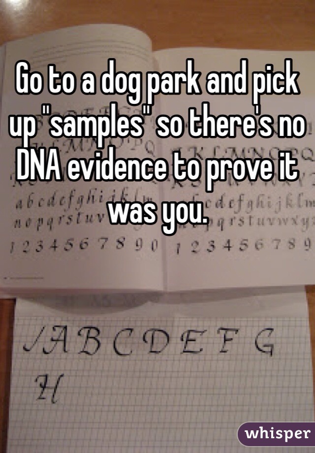 Go to a dog park and pick up "samples" so there's no DNA evidence to prove it was you.