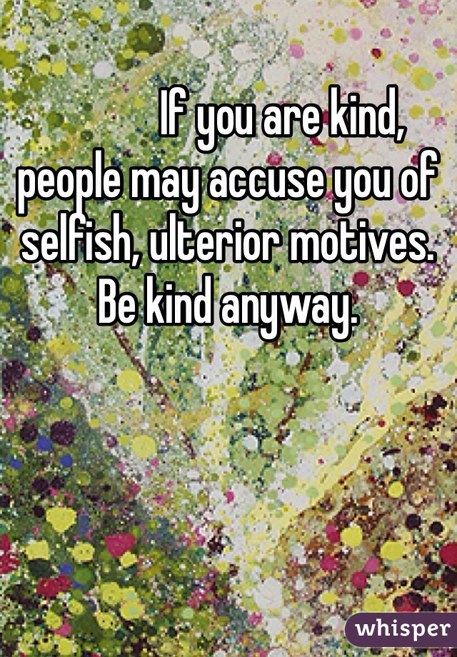             If you are kind, people may accuse you of selfish, ulterior motives.  Be kind anyway.
