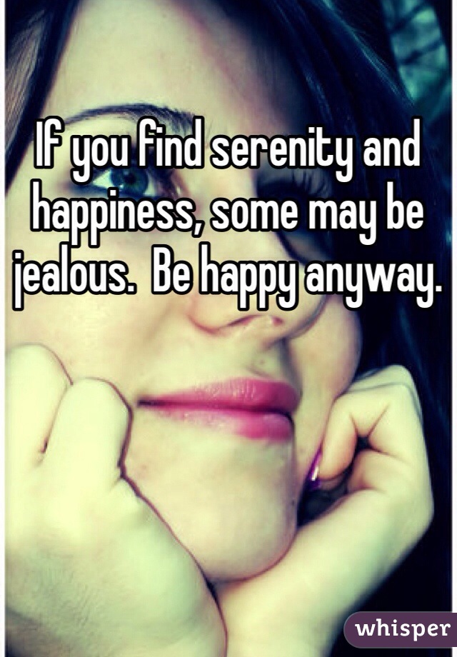 If you find serenity and happiness, some may be jealous.  Be happy anyway.

