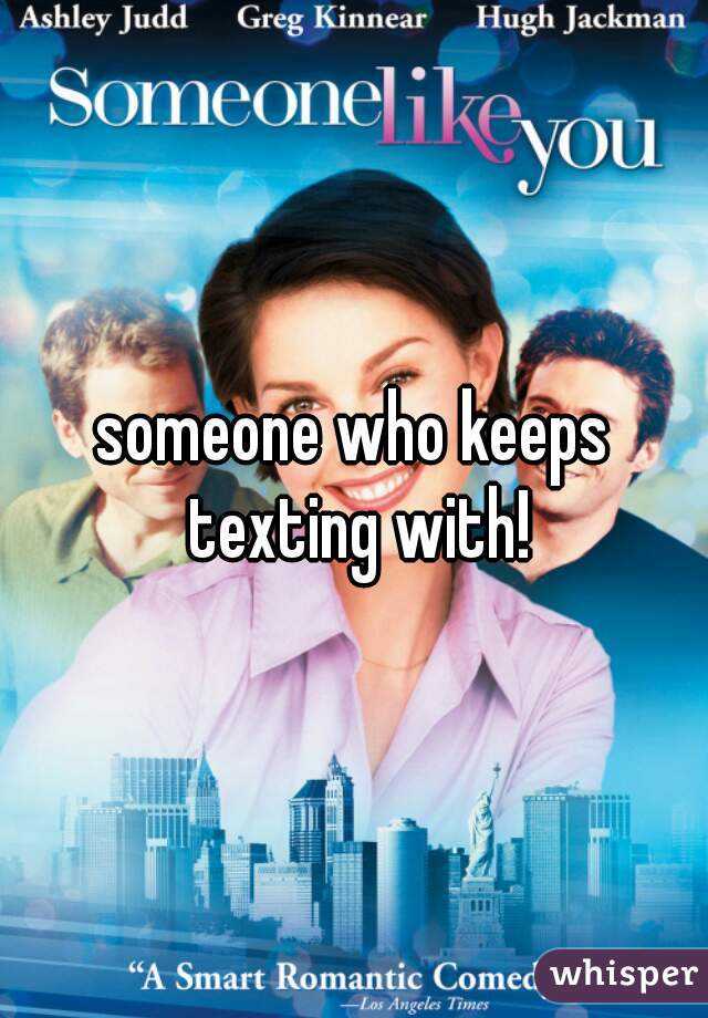 someone who keeps texting with!