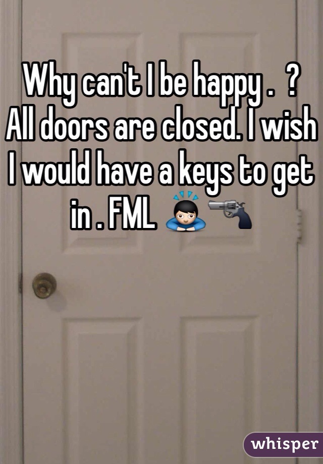 Why can't I be happy .  ? 
All doors are closed. I wish I would have a keys to get in . FML 🙇🔫